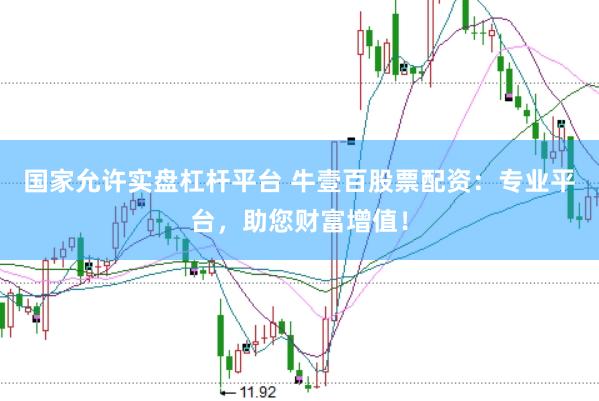 国家允许实盘杠杆平台 牛壹百股票配资：专业平台，助您财富增值！