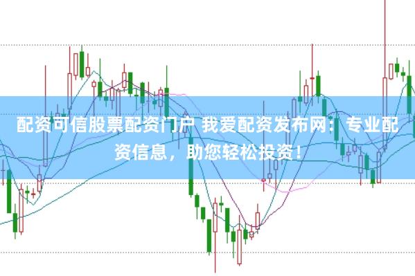 配资可信股票配资门户 我爱配资发布网：专业配资信息，助您轻松投资！