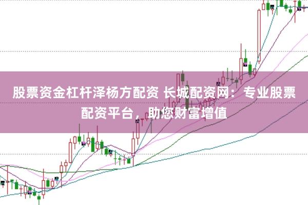 股票资金杠杆泽杨方配资 长城配资网：专业股票配资平台，助您财富增值