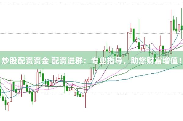 炒股配资资金 配资进群：专业指导，助您财富增值！