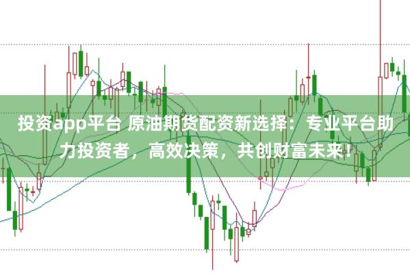 投资app平台 原油期货配资新选择：专业平台助力投资者，高效决策，共创财富未来！