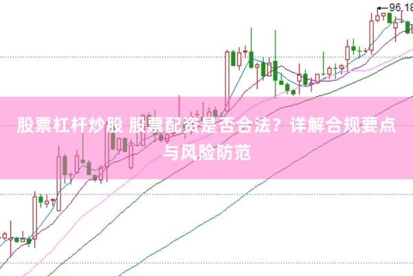 股票杠杆炒股 股票配资是否合法？详解合规要点与风险防范