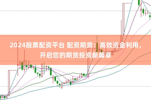 2024股票配资平台 配资期货：高效资金利用，开启您的期货投资新篇章