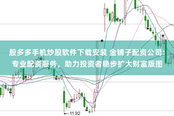 股多多手机炒股软件下载安装 金铺子配资公司：专业配资服务，助力投资者稳步扩大财富版图