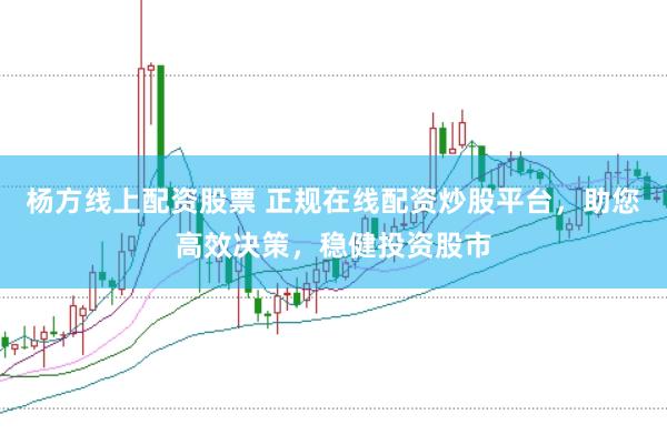 杨方线上配资股票 正规在线配资炒股平台，助您高效决策，稳健投资股市