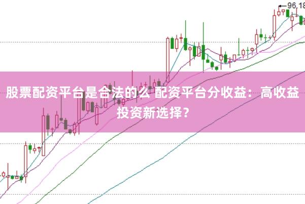 股票配资平台是合法的么 配资平台分收益：高收益投资新选择？