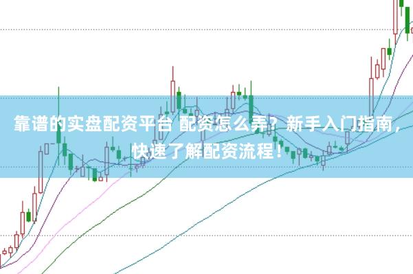 靠谱的实盘配资平台 配资怎么弄？新手入门指南，快速了解配资流程！