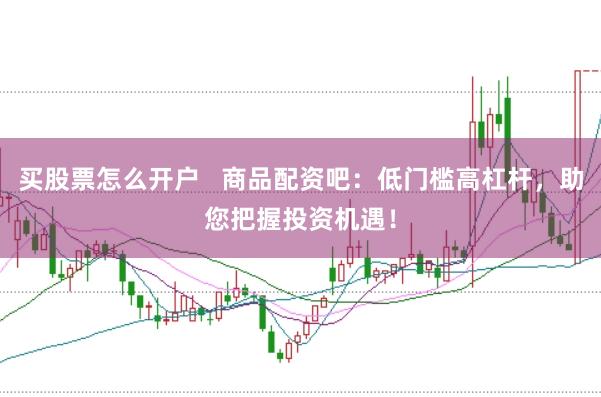 买股票怎么开户   商品配资吧：低门槛高杠杆，助您把握投资机遇！