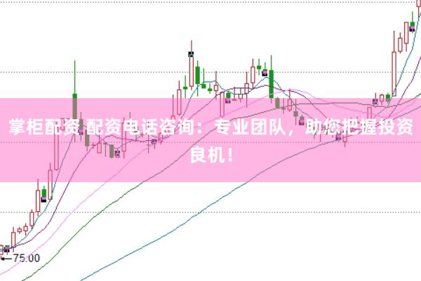 掌柜配资 配资电话咨询：专业团队，助您把握投资良机！