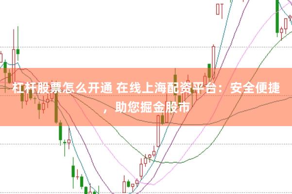 杠杆股票怎么开通 在线上海配资平台：安全便捷，助您掘金股市