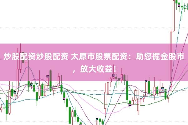 炒股配资炒股配资 太原市股票配资：助您掘金股市，放大收益！