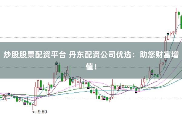 炒股股票配资平台 丹东配资公司优选：助您财富增值！