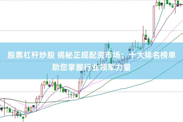 股票杠杆炒股 揭秘正规配资市场：十大排名榜单助您掌握行业领军力量