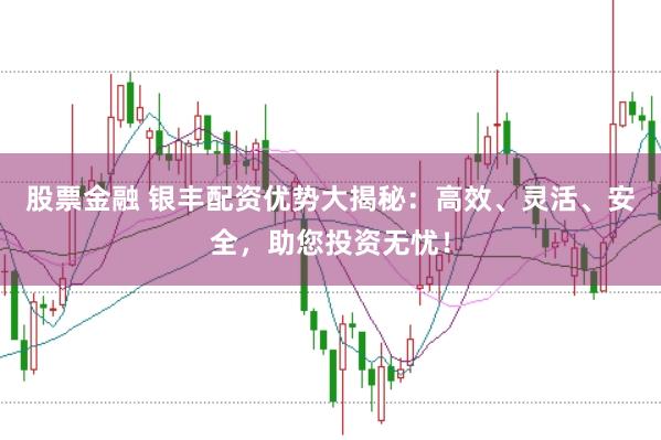 股票金融 银丰配资优势大揭秘：高效、灵活、安全，助您投资无忧！