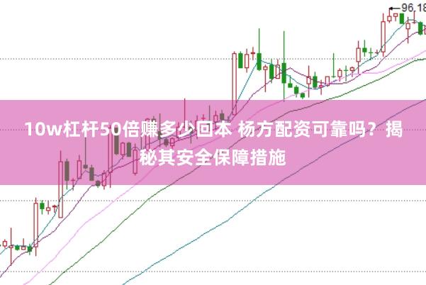 10w杠杆50倍赚多少回本 杨方配资可靠吗？揭秘其安全保障措施