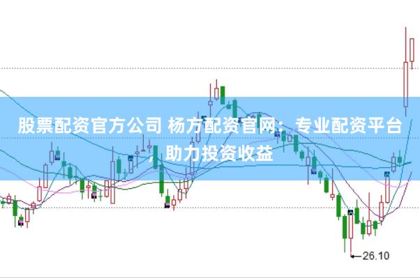 股票配资官方公司 杨方配资官网：专业配资平台，助力投资收益