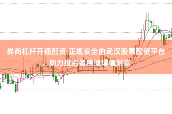 券商杠杆开通配资 正规安全的武汉股票配资平台，助力投资者稳健增值财富