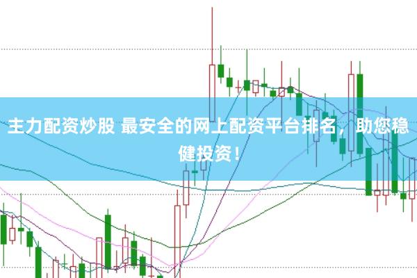主力配资炒股 最安全的网上配资平台排名，助您稳健投资！