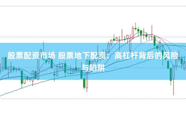 股票配资市场 股票地下配资：高杠杆背后的风险与陷阱