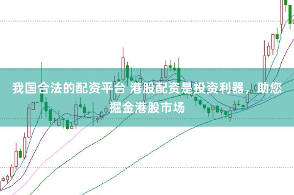 我国合法的配资平台 港股配资是投资利器，助您掘金港股市场