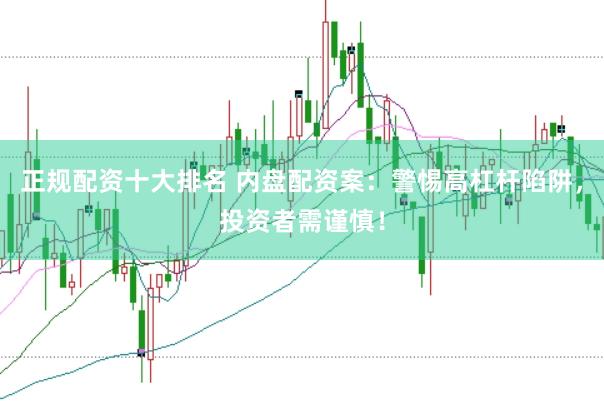 正规配资十大排名 内盘配资案：警惕高杠杆陷阱，投资者需谨慎！