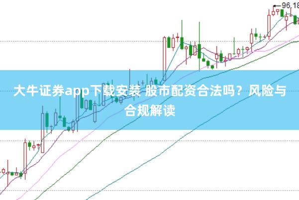 大牛证券app下载安装 股市配资合法吗？风险与合规解读