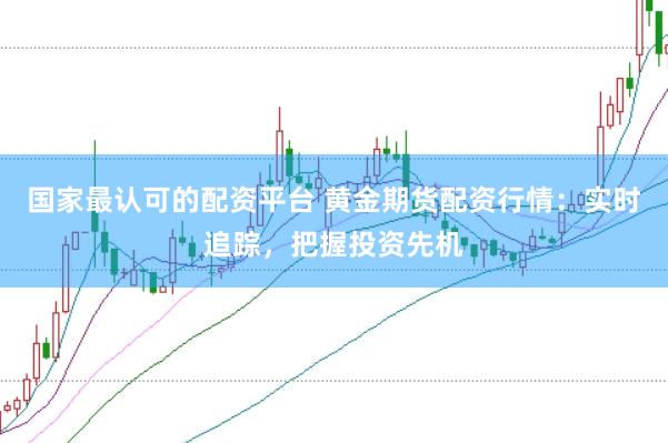 国家最认可的配资平台 黄金期货配资行情：实时追踪，把握投资先机