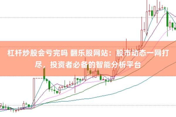 杠杆炒股会亏完吗 翻乐股网站：股市动态一网打尽，投资者必备的智能分析平台