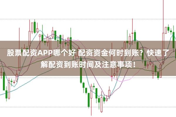 股票配资APP哪个好 配资资金何时到账？快速了解配资到账时间及注意事项！