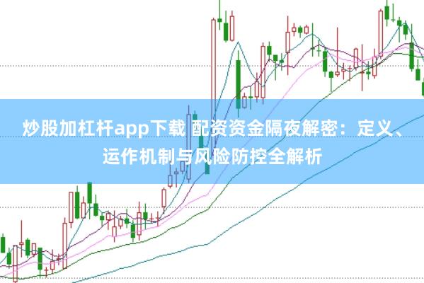 炒股加杠杆app下载 配资资金隔夜解密：定义、运作机制与风险防控全解析