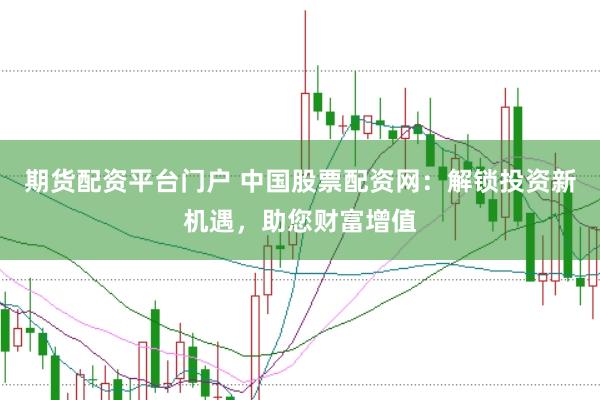 期货配资平台门户 中国股票配资网：解锁投资新机遇，助您财富增值
