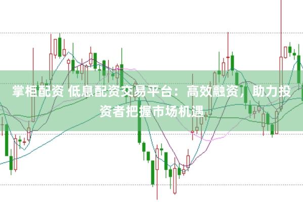 掌柜配资 低息配资交易平台：高效融资，助力投资者把握市场机遇