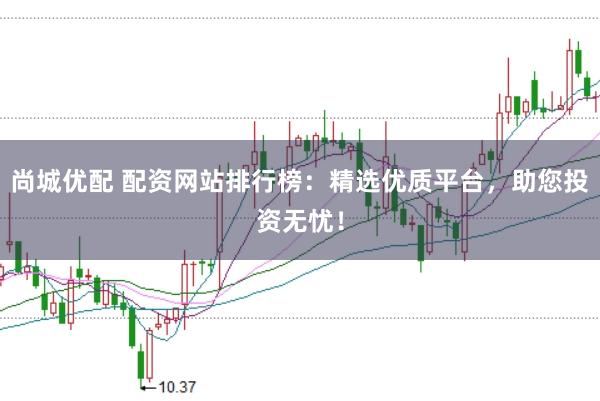 尚城优配 配资网站排行榜：精选优质平台，助您投资无忧！