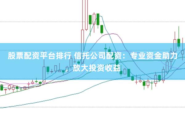 股票配资平台排行 信托公司配资：专业资金助力，放大投资收益