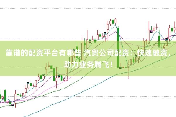 靠谱的配资平台有哪些 汽贸公司配资：快速融资，助力业务腾飞！