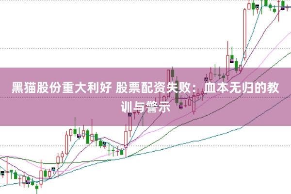 黑猫股份重大利好 股票配资失败：血本无归的教训与警示