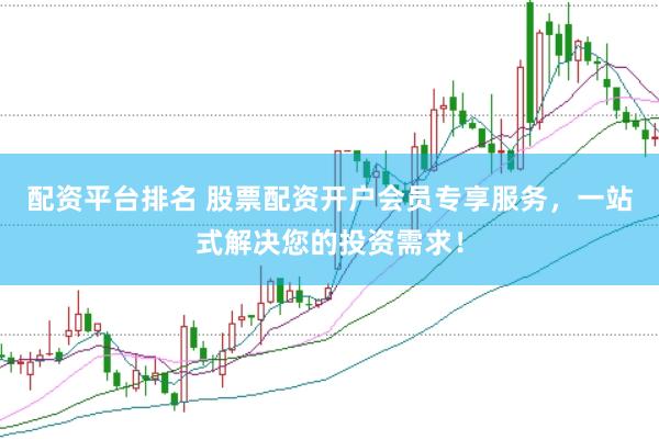 配资平台排名 股票配资开户会员专享服务，一站式解决您的投资需求！