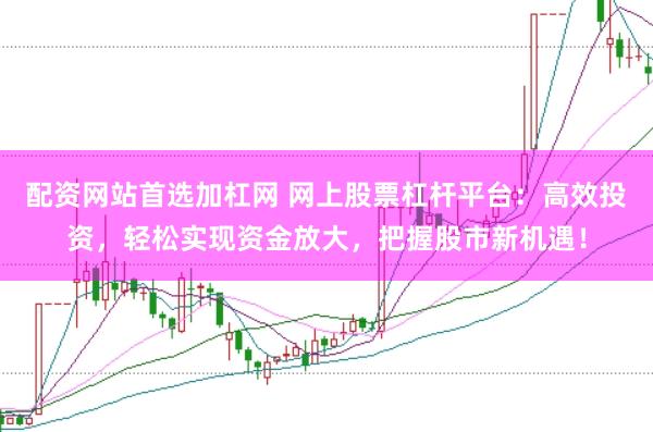 配资网站首选加杠网 网上股票杠杆平台：高效投资，轻松实现资金放大，把握股市新机遇！