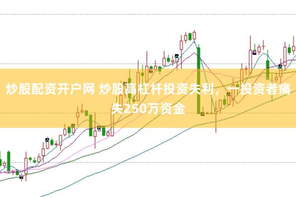 炒股配资开户网 炒股高杠杆投资失利，一投资者痛失250万资金
