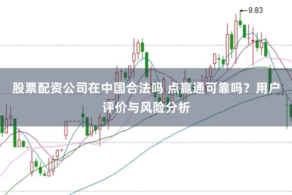 股票配资公司在中国合法吗 点嬴通可靠吗？用户评价与风险分析