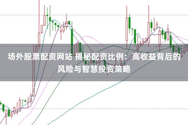 场外股票配资网站 揭秘配资比例：高收益背后的风险与智慧投资策略