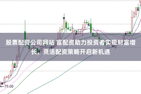 股票配资公司网站 富配资助力投资者实现财富增长，灵活配资策略开启新机遇