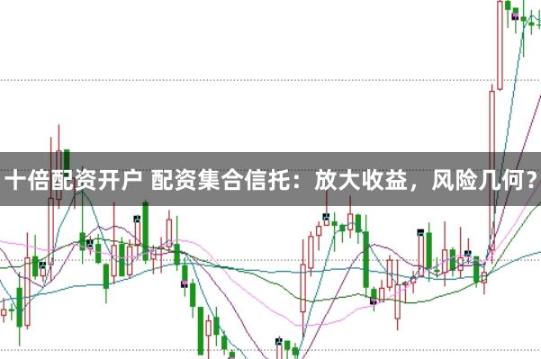 十倍配资开户 配资集合信托：放大收益，风险几何？