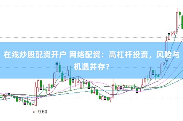 在线炒股配资开户 网络配资：高杠杆投资，风险与机遇并存？
