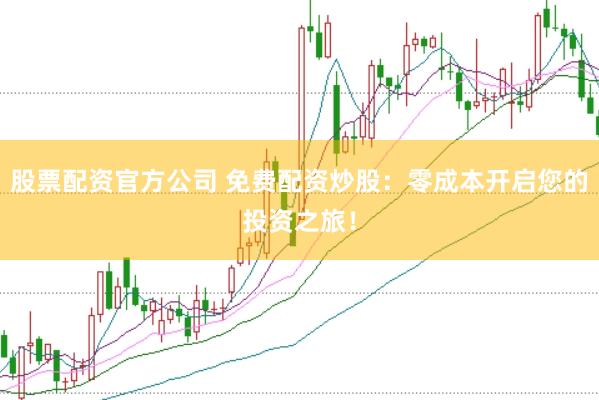 股票配资官方公司 免费配资炒股：零成本开启您的投资之旅！