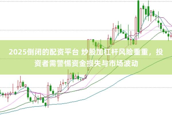 2025倒闭的配资平台 炒股加杠杆风险重重，投资者需警惕资金损失与市场波动