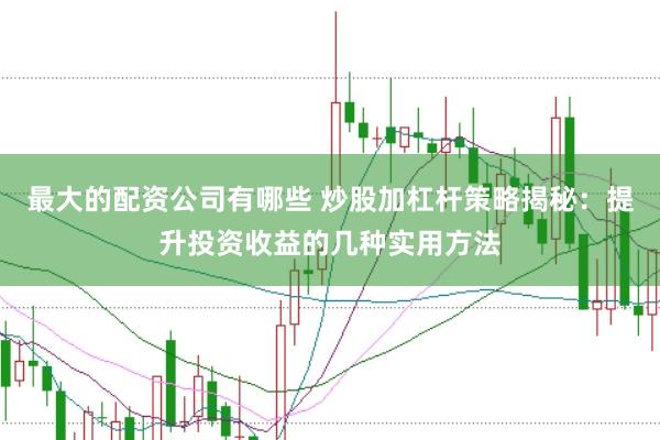 最大的配资公司有哪些 炒股加杠杆策略揭秘：提升投资收益的几种实用方法