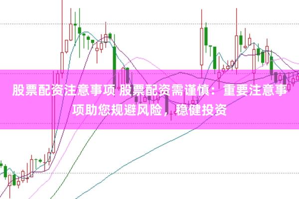 股票配资注意事项 股票配资需谨慎：重要注意事项助您规避风险，稳健投资