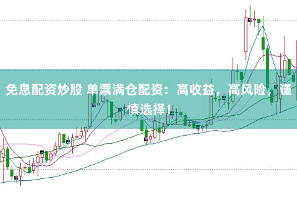 免息配资炒股 单票满仓配资：高收益，高风险，谨慎选择！
