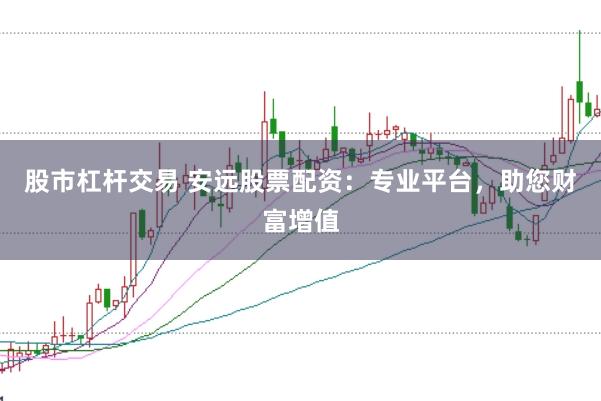 股市杠杆交易 安远股票配资：专业平台，助您财富增值